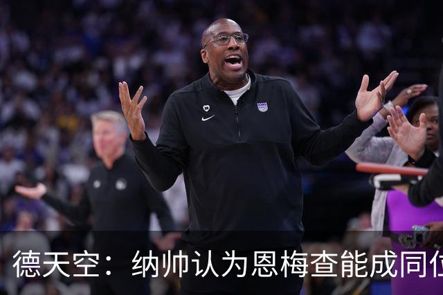 德天空：纳帅认为恩梅查能成同位置世界最佳 曼城曼联皇马均有意
